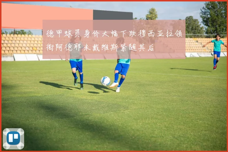 德甲球员身价大幅下跌穆西亚拉领衔阿德耶米戴维斯紧随其后