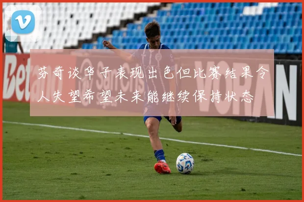 芬奇谈华子表现出色但比赛结果令人失望希望未来能继续保持状态