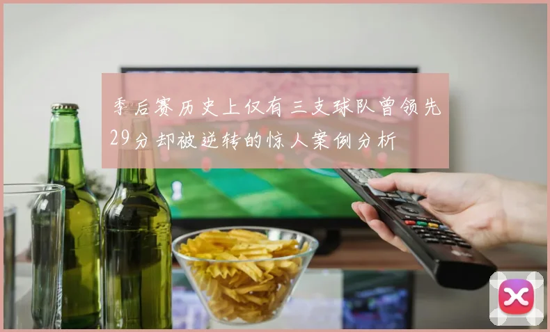 季后赛历史上仅有三支球队曾领先29分却被逆转的惊人案例分析