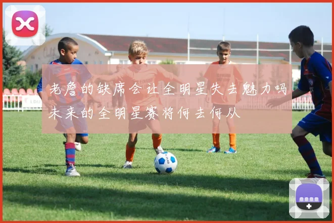 老詹的缺席会让全明星失去魅力吗未来的全明星赛将何去何从