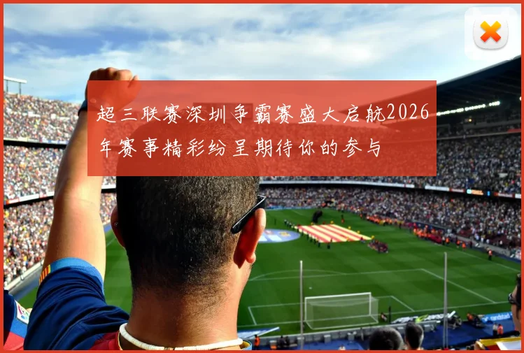 超三联赛深圳争霸赛盛大启航2026年赛事精彩纷呈期待你的参与