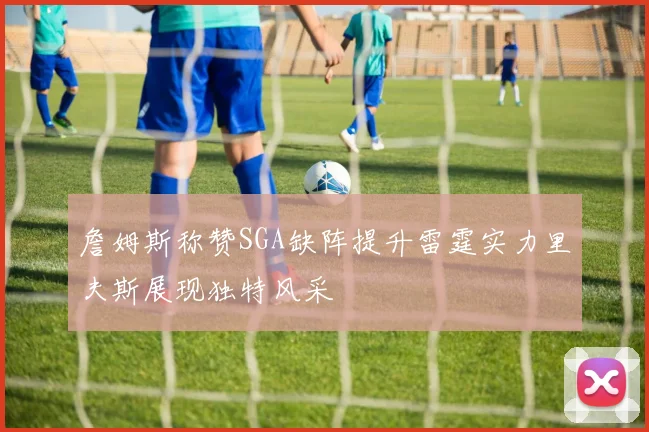 詹姆斯称赞SGA缺阵提升雷霆实力里夫斯展现独特风采