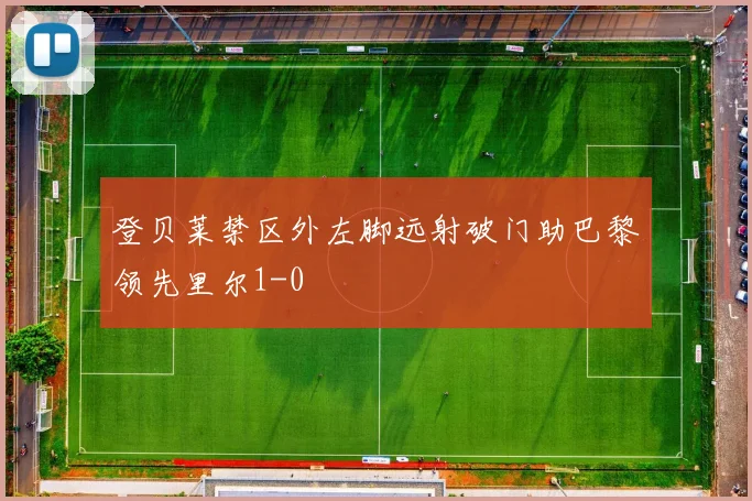 登贝莱禁区外左脚远射破门助巴黎领先里尔1-0