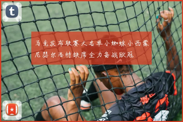 马竞发布联赛大名单小蜘蛛小西蒙尼瑟尔洛特缺席全力备战欧冠